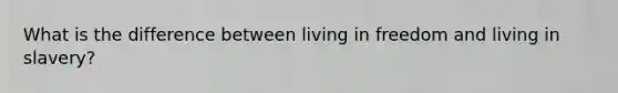 What is the difference between living in freedom and living in slavery?