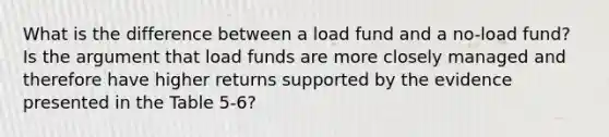 What is the difference between a load fund and a no-load fund? Is the argument that load funds are more closely managed and therefore have higher returns supported by the evidence presented in the Table 5-6?