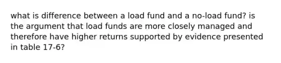 what is difference between a load fund and a no-load fund? is the argument that load funds are more closely managed and therefore have higher returns supported by evidence presented in table 17-6?