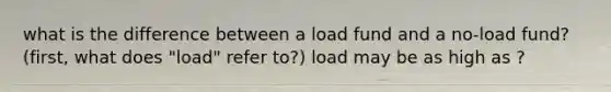 what is the difference between a load fund and a no-load fund? (first, what does "load" refer to?) load may be as high as ?