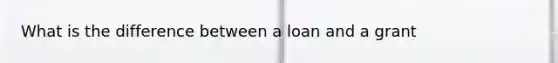 What is the difference between a loan and a grant