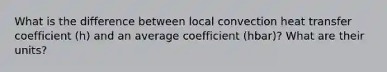 What is the difference between local convection heat transfer coefficient (h) and an average coefficient (hbar)? What are their units?