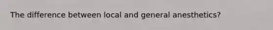 The difference between local and general anesthetics?