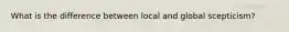 What is the difference between local and global scepticism?