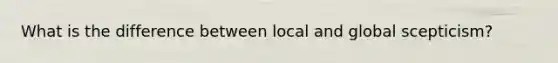 What is the difference between local and global scepticism?