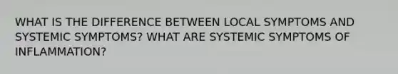 WHAT IS THE DIFFERENCE BETWEEN LOCAL SYMPTOMS AND SYSTEMIC SYMPTOMS? WHAT ARE SYSTEMIC SYMPTOMS OF INFLAMMATION?