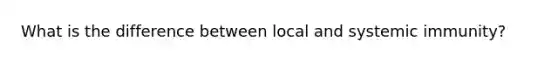 What is the difference between local and systemic immunity?