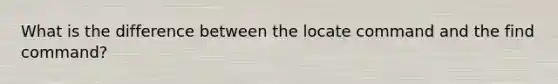 What is the difference between the locate command and the find command?