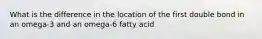 What is the difference in the location of the first double bond in an omega-3 and an omega-6 fatty acid