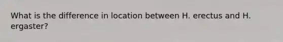 What is the difference in location between H. erectus and H. ergaster?