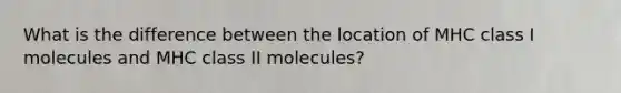 What is the difference between the location of MHC class I molecules and MHC class II molecules?