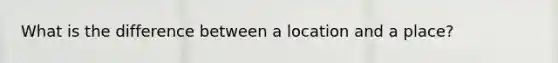 What is the difference between a location and a place?