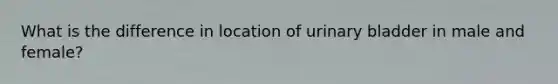 What is the difference in location of <a href='https://www.questionai.com/knowledge/kb9SdfFdD9-urinary-bladder' class='anchor-knowledge'>urinary bladder</a> in male and female?