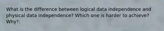 What is the difference between logical data independence and physical data independence? Which one is harder to achieve? Why?: