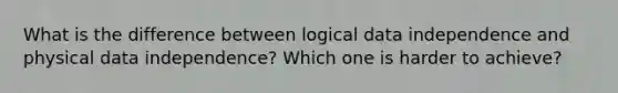 What is the difference between logical data independence and physical data independence? Which one is harder to achieve?