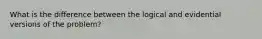 What is the difference between the logical and evidential versions of the problem?