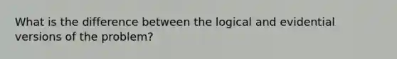 What is the difference between the logical and evidential versions of the problem?