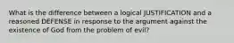 What is the difference between a logical JUSTIFICATION and a reasoned DEFENSE in response to the argument against the existence of God from the problem of evil?