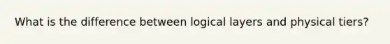 What is the difference between logical layers and physical tiers?