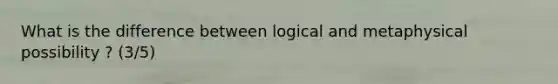 What is the difference between logical and metaphysical possibility ? (3/5)