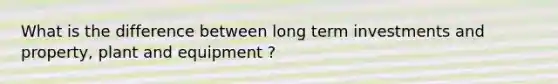 What is the difference between long term investments and property, plant and equipment ?