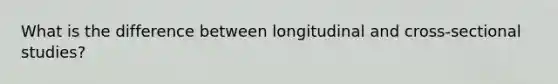 What is the difference between longitudinal and cross-sectional studies?