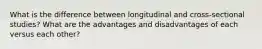 What is the difference between longitudinal and cross-sectional studies? What are the advantages and disadvantages of each versus each other?