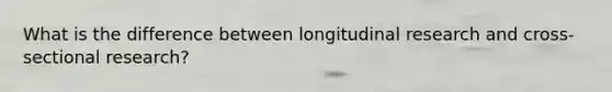 What is the difference between longitudinal research and cross-sectional research?