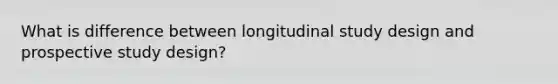 What is difference between longitudinal study design and prospective study design?