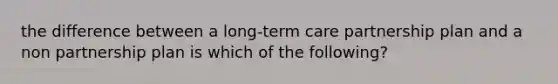 the difference between a long-term care partnership plan and a non partnership plan is which of the following?