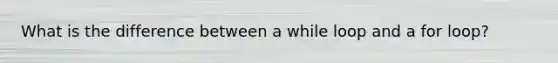 What is the difference between a while loop and a for loop?