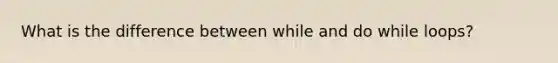 What is the difference between ​while ​and ​do while​ loops?