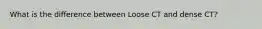 What is the difference between Loose CT and dense CT?