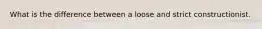 What is the difference between a loose and strict constructionist.