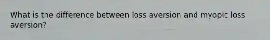 What is the difference between loss aversion and myopic loss aversion?