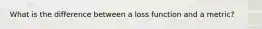 What is the difference between a loss function and a metric?