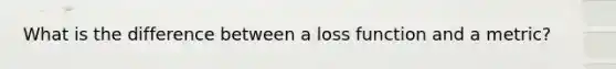 What is the difference between a loss function and a metric?