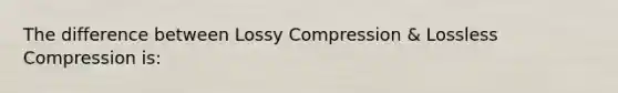 The difference between Lossy Compression & Lossless Compression is: