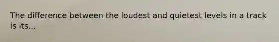 The difference between the loudest and quietest levels in a track is its...