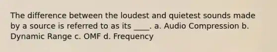 The difference between the loudest and quietest sounds made by a source is referred to as its ____. a. Audio Compression b. Dynamic Range c. OMF d. Frequency