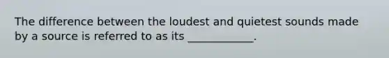 The difference between the loudest and quietest sounds made by a source is referred to as its ____________.