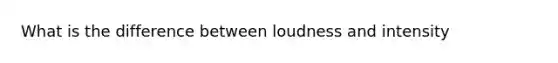 What is the difference between loudness and intensity