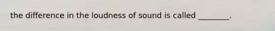 the difference in the loudness of sound is called ________.