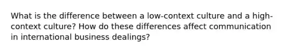 What is the difference between a low-context culture and a high-context culture? How do these differences affect communication in international business dealings?