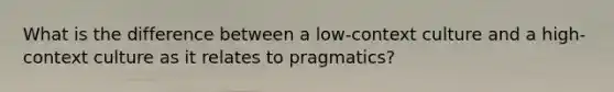 What is the difference between a low-context culture and a high-context culture as it relates to pragmatics?