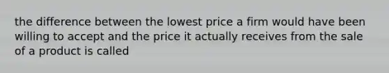 the difference between the lowest price a firm would have been willing to accept and the price it actually receives from the sale of a product is called