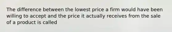 The difference between the lowest price a firm would have been willing to accept and the price it actually receives from the sale of a product is called