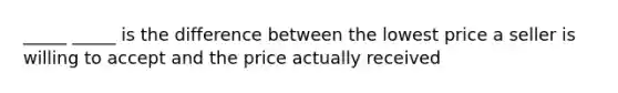 _____ _____ is the difference between the lowest price a seller is willing to accept and the price actually received