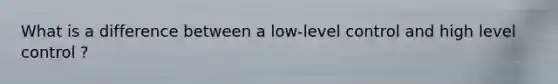 What is a difference between a low-level control and high level control ?