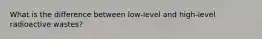 What is the difference between low-level and high-level radioactive wastes?